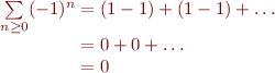 $$\[\begin{array}{r@{}l}
\sum\limits_{n \ge 0}(-1)^n	&{} = (1 -1) +(1 -1) + \dots\\
						&{} = 0 + 0 + \dots\\
						&{} = 0\\

\end{array}\]$$