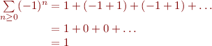 $$\[\begin{array}{r@{}l}
\sum\limits_{n \ge 0}(-1)^n	&{} = 1  + (-1 +1)  + (-1 +1) + \dots\\
						&{} = 1 + 0 + 0 + \dots\\
						&{} = 1\\

\end{array}\]$$