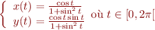 $$\left\{
\begin{array}{r@{}l}
x(t) &{} = \frac{\cos t}{1 + \sin^2 t} \\
y(t) &{} = \frac{\cos t \sin t}{1 + \sin^2 t} \\
\end{array}
\text{où } t \in [0,2\pi[
\right.$$